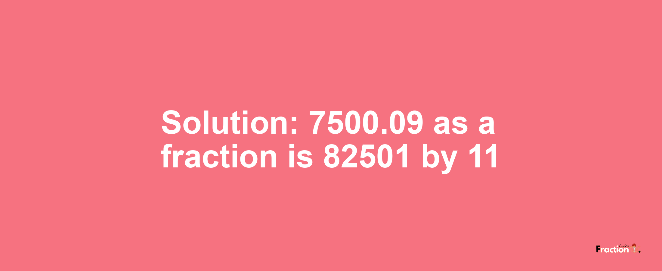 Solution:7500.09 as a fraction is 82501/11